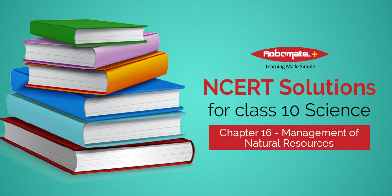 NCERT Solutions for Class 10 Science Chapter 16 - Management of Natural Resources - Robomate+